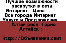 Лучшие возможности раскрутки в сети Интернет › Цена ­ 500 - Все города Интернет » Услуги и Предложения   . Алтай респ.,Горно-Алтайск г.